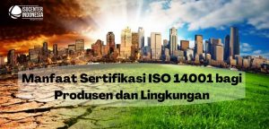 Manfaat Sertifikasi ISO 14001:2015 Bagi Produsen dan Lingkungan