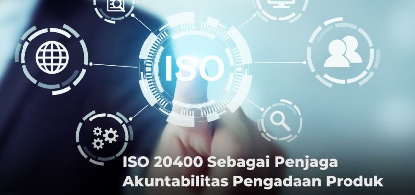 ISO 20400 Sebagai Penjaga Akuntabilitas Pengadaan Produk dan Jasa Perusahaan